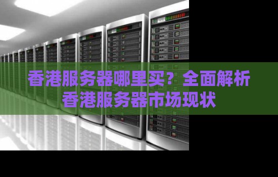 香港服务器哪里买?全面解析香港服务器市场现状 香港服务器哪里买?全面解析香港服务器市场现状