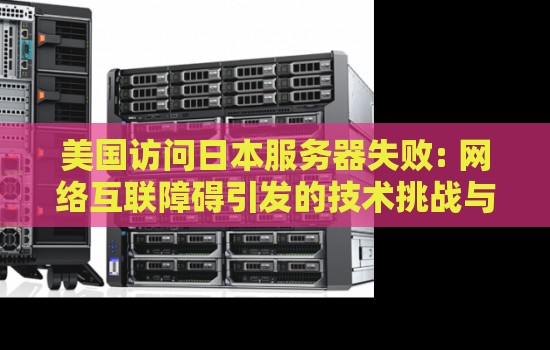 美国访问日本服务器失败: 网络互联障碍引发的技术挑战与解决方案 美国访问日本服务器失败: 网络互联障碍引发的技术挑战与解决方案