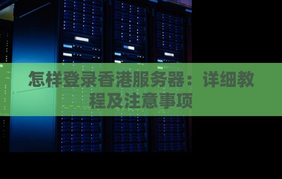 怎样登录香港服务器:详细教程及注意事项 怎样登录香港服务器:详细教程及注意事项
