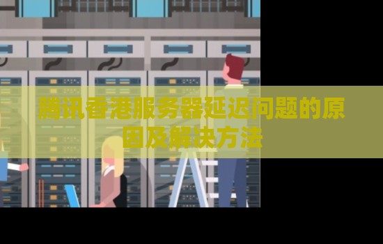 腾讯香港服务器延迟问题的原因及解决方法