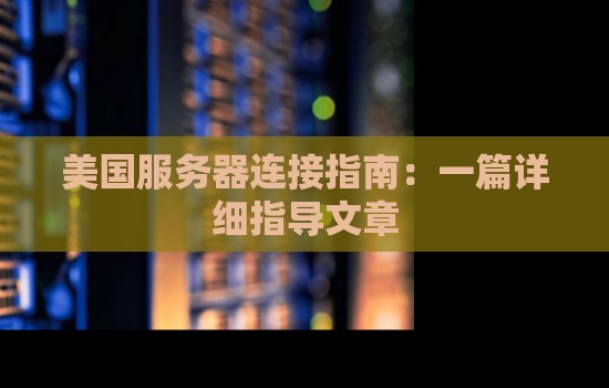 美国服务器连接建议:一篇详细指导文章 美国服务器连接建议:一篇详细指导文章