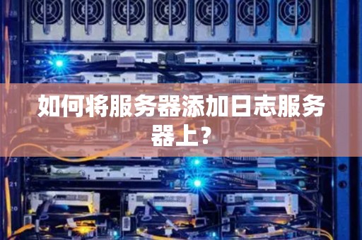如何将服务器添加日志服务器上? 如何将服务器添加日志服务器上?