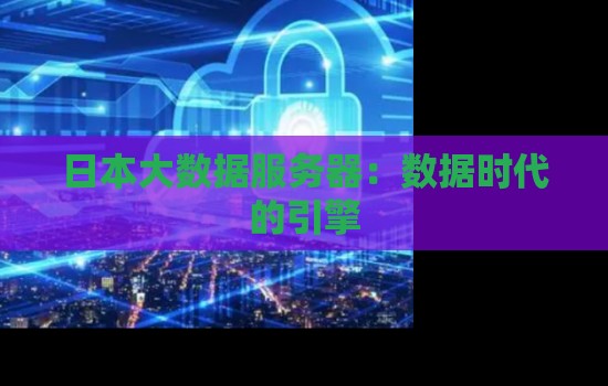 日本大数据服务器:数据时代的引擎 日本大数据服务器:数据时代的引擎
