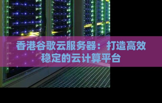 香港谷歌云服务器：打造高效稳定的云计算平台