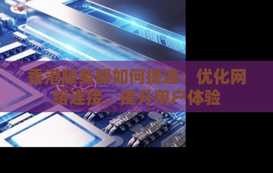 香港服务器如何提速:优化网络连接,提升用户体验 香港服务器如何提速:优化网络连接,提升用户体验