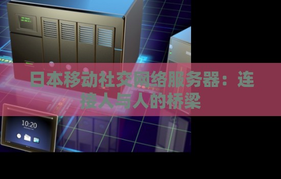 日本移动社交网络服务器:连接人与人的桥梁 日本移动社交网络服务器:连接人与人的桥梁