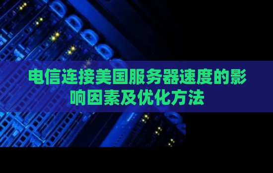 电信连接美国服务器速度的影响因素及优化方法