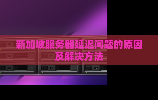 新加坡服务器延迟问题的原因及解决方法 新加坡服务器延迟问题的原因及解决方法