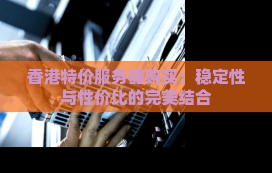 香港特价服务器购买：稳定性与性价比的完美结合