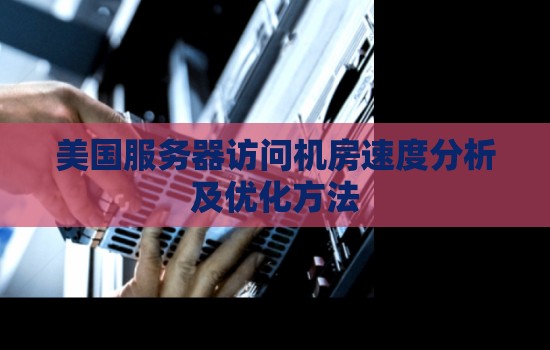 美国服务器访问机房速度分析及优化方法 美国服务器访问机房速度分析及优化方法