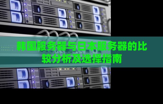 韩国服务器与日本服务器的比较分析及选择建议 韩国服务器与日本服务器的比较分析及选择建议