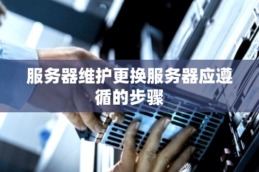 服务器维护更换服务器应遵循的步骤