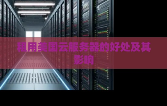 租用美国云服务器的好处及其影响 租用美国云服务器的好处及其影响