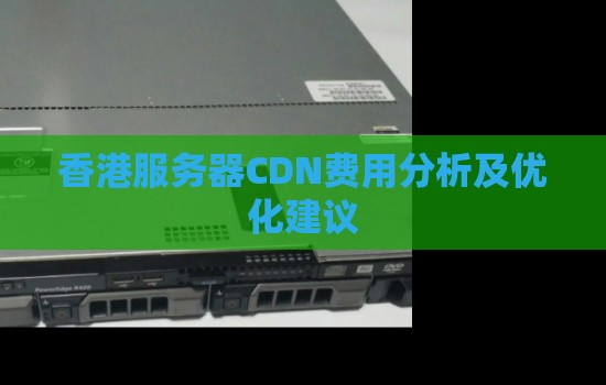 香港服务器CDN费用分析及优化建议 香港服务器CDN费用分析及优化建议