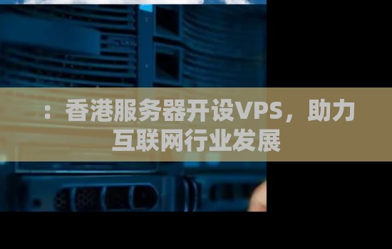 香港服务器开设VPS,助力互联网行业发展 香港服务器开设VPS,助力互联网行业发展