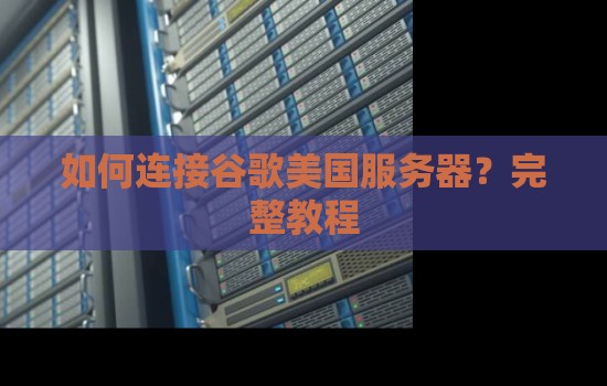 如何连接谷歌美国服务器?完整教程 如何连接谷歌美国服务器?完整教程