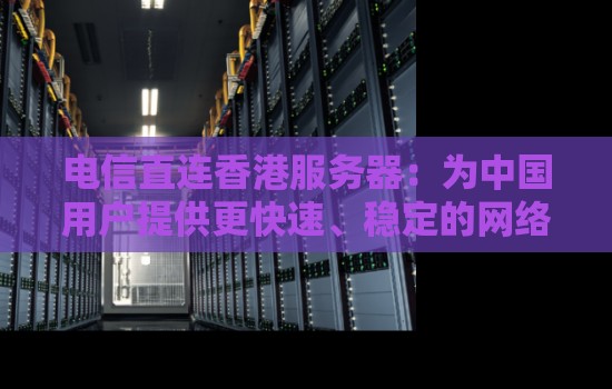 电信直连香港服务器:为中国用户提供更快速、稳定的网络体验 电信直连香港服务器:为中国用户提供更快速、稳定的网络体验