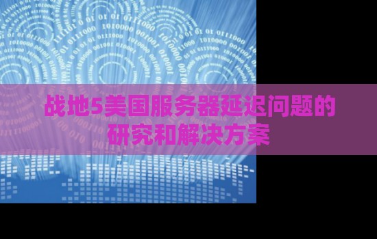 战地5美国服务器延迟问题的研究和解决方案 战地5美国服务器延迟问题的研究和解决方案