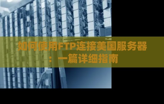 如何使用FTP连接美国服务器：一篇详细建议