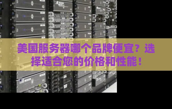 美国服务器哪个品牌便宜?选择适合您的价格和性能! 美国服务器哪个品牌便宜?选择适合您的价格和性能!
