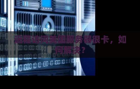 为什么远程访问美国服务器很卡,如何解决? 为什么远程访问美国服务器很卡,如何解决?