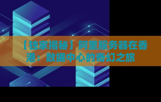 阿里服务器在香港:数据中心的奇幻之旅 阿里服务器在香港:数据中心的奇幻之旅