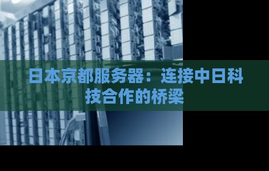 日本京都服务器:连接中日科技合作的桥梁 日本京都服务器:连接中日科技合作的桥梁