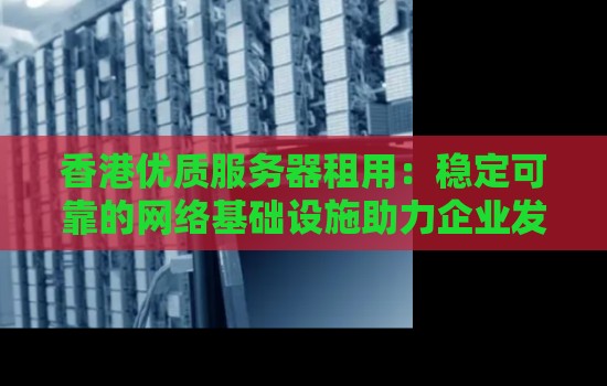 香港优质服务器租用：稳定可靠的网络基础设施助力企业发展