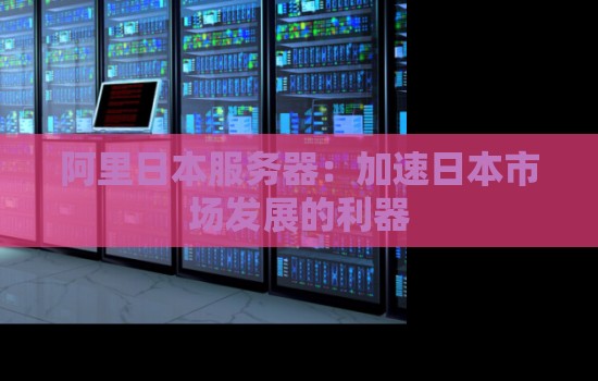 阿里日本服务器：加速日本市场发展的利器