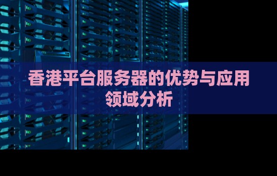 香港平台服务器的优势与应用领域分析 香港平台服务器的优势与应用领域分析