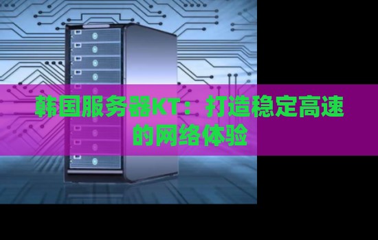 韩国服务器KT:打造稳定高速的网络体验 韩国服务器KT:打造稳定高速的网络体验