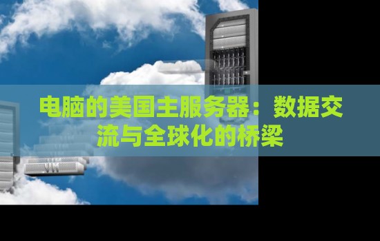 电脑的美国主服务器:数据交流与全球化的桥梁 电脑的美国主服务器:数据交流与全球化的桥梁