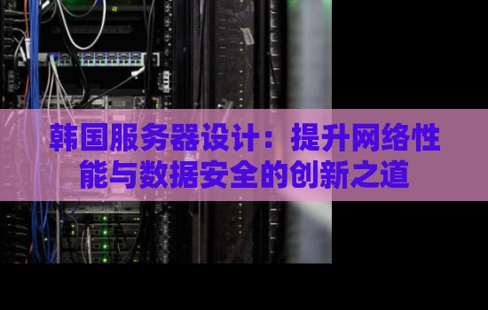 韩国服务器设计:提升网络性能与数据安全的创新之道 韩国服务器设计:提升网络性能与数据安全的创新之道
