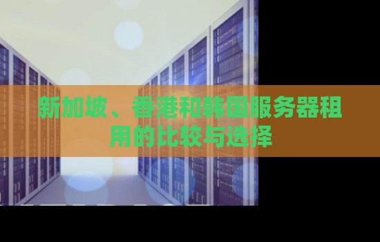 新加坡、香港和韩国服务器租用的比较与选择 新加坡、香港和韩国服务器租用的比较与选择