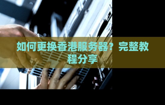 如何更换香港服务器？完整教程分享