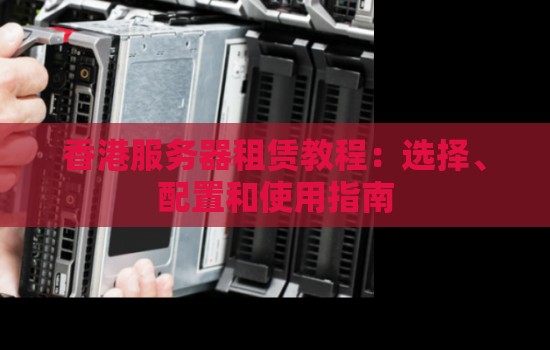 香港服务器租赁教程：选择、配置和使用建议