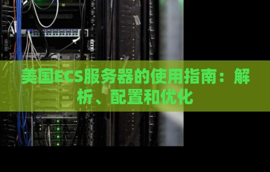 美国ECS服务器的使用建议:解析、配置和优化 美国ECS服务器的使用建议:解析、配置和优化