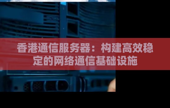 香港通信服务器:构建高效稳定的网络通信基础设施 香港通信服务器:构建高效稳定的网络通信基础设施
