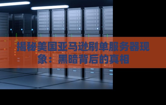 揭秘美国亚马逊刷单服务器现象:黑暗背后的真相 揭秘美国亚马逊刷单服务器现象:黑暗背后的真相