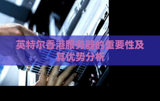 英特尔香港服务器的重要性及其优势分析