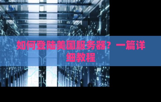 如何登陆美国服务器?一篇详细教程 如何登陆美国服务器?一篇详细教程