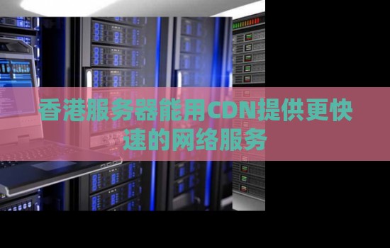 香港服务器能用CDN提供更快速的网络服务 香港服务器能用CDN提供更快速的网络服务