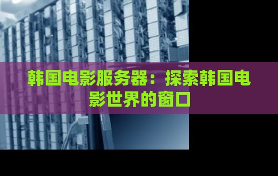 韩国电影服务器：分析韩国电影世界的窗口