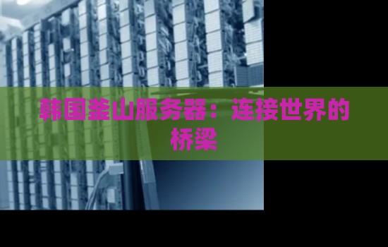 韩国釜山服务器:连接世界的桥梁 韩国釜山服务器:连接世界的桥梁