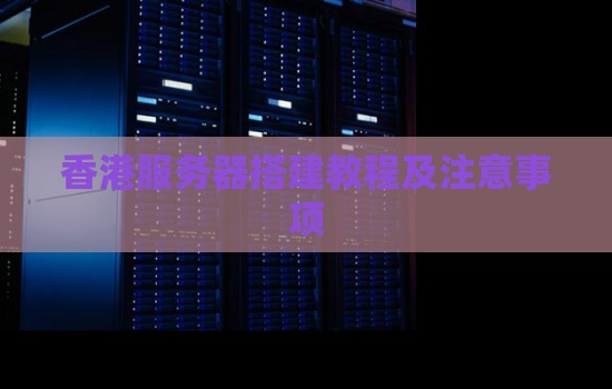 香港服务器搭建教程及注意事项 香港服务器搭建教程及注意事项