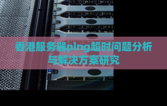 香港服务器ping超时问题分析与解决方案研究 香港服务器ping超时问题分析与解决方案研究