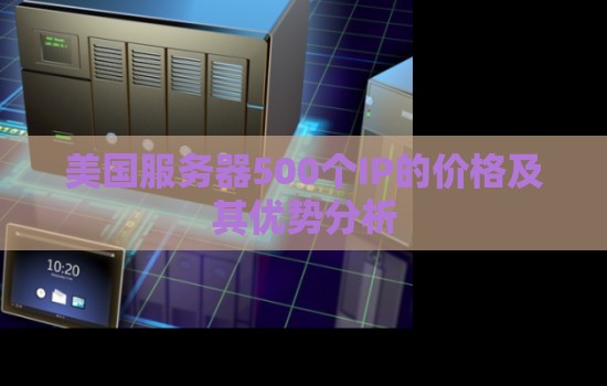 美国服务器500个IP的价格及其优势分析 美国服务器500个IP的价格及其优势分析