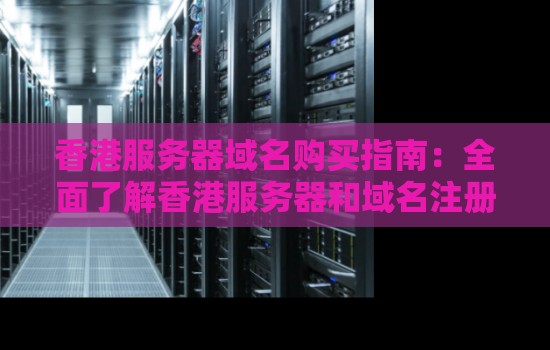 香港服务器域名购买建议:全面了解香港服务器和域名注册流程 香港服务器域名购买建议:全面了解香港服务器和域名注册流程