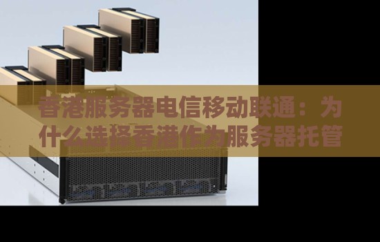 香港服务器电信移动联通：为什么选择香港作为服务器托管地？