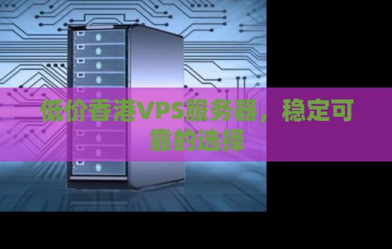 低价香港VPS服务器,稳定可靠的选择 低价香港VPS服务器,稳定可靠的选择